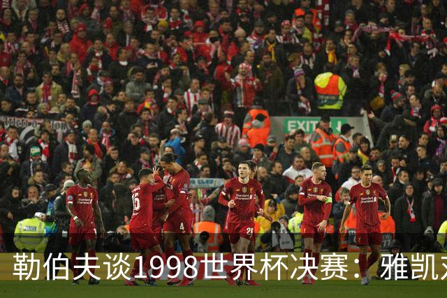 勒伯夫谈1998世界杯决赛：雅凯对我完全有信心 我要应对大罗挑战